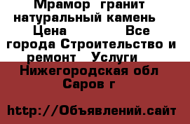 Мрамор, гранит, натуральный камень! › Цена ­ 10 000 - Все города Строительство и ремонт » Услуги   . Нижегородская обл.,Саров г.